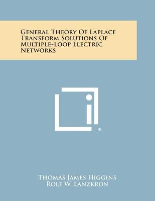General Theory of Laplace Transform Solutions of Multiple-Loop Electric Networks by Higgins, Thomas James