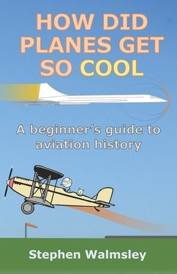 How Did Planes Get So Cool: A beginner's guide to aviation history by Walmsley, Stephen