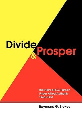 Divide and Prosper: The Heirs of I.G. Farben Under Allied Authority 1945-1951 by Stokes, Ray