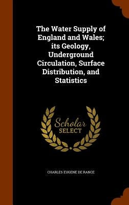 The Water Supply of England and Wales; its Geology, Underground Circulation, Surface Distribution, and Statistics by De Rance, Charles Eugene