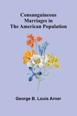 Consanguineous Marriages in the American Population by B. Louis Arner, George