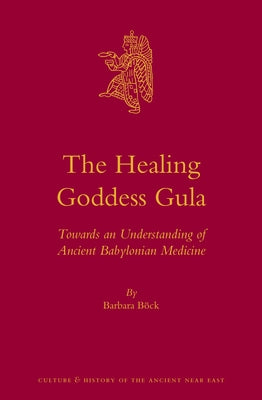 The Healing Goddess Gula: Towards an Understanding of Ancient Babylonian Medicine by Böck, Barbara