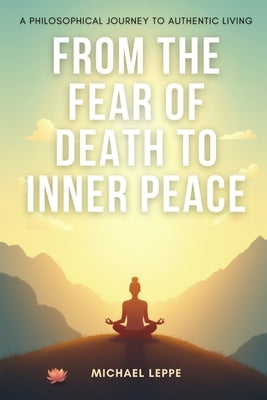 From the Fear of Death to Inner Peace A Philosophical Journey to Authentic Living by Leppe, Michael