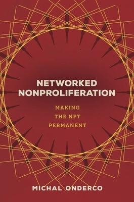 Networked Nonproliferation: Making the Npt Permanent by Onderco, Michal