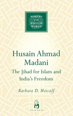 Husain Ahmad Madani: The Jihad for Islam and India's Freedom by Metcalf, Barbara D.
