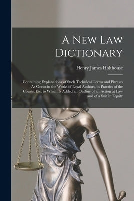 A New Law Dictionary: Containing Explanations of Such Technical Terms and Phrases As Occur in the Works of Legal Authors, in Practics of the by Holthouse, Henry James