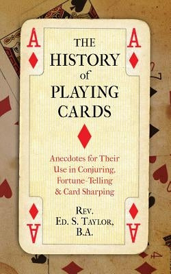 The History of Playing Cards: Anecdotes for Their Use in Conjuring, Fortune Telling & Card Sharping by Taylor, Ed S.