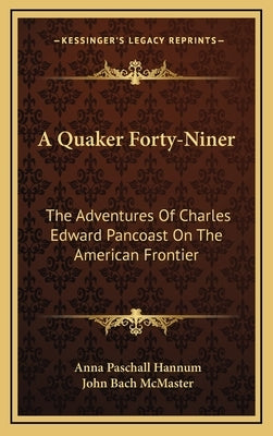 A Quaker Forty-Niner: The Adventures of Charles Edward Pancoast on the American Frontier by Hannum, Anna Paschall