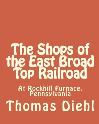 The Shops of the East Broad Top Railroad: At Rockhill Furnace, Pennsylvania by Diehl, Thomas