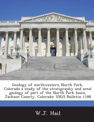 Geology of Northwestern North Park, Colorado a Study of the Stratigraphy and Areal Geology of Part of the North Park Basin, Jackson County, Colorado by Hail, W. J.