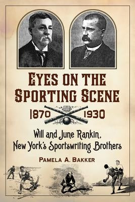 Eyes on the Sporting Scene, 1870-1930: Will and June Rankin, New York's Sportswriting Brothers by Bakker, Pamela A.