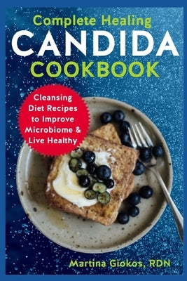 Complete Healing Candida Cookbook: Cleansing Diet Recipes to Improve Microbiome & Live Healthy by Giokos Rdn, Martina