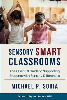 Sensory Smart Classrooms: The Essential Guide to Supporting Students with Sensory Differences by Soria, Michael Peter