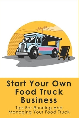 Start Your Own Food Truck Business: Tips For Running And Managing Your Food Truck: Food Truck Permits & Licenses Explained by Harbus, Leota