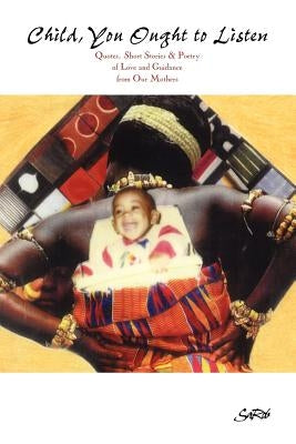 Child You Ought to Listen! Quotes, Short Stories & Poetry of Love and Guidance from Our Mothers by Sarob