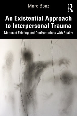 An Existential Approach to Interpersonal Trauma: Modes of Existing and Confrontations with Reality by Boaz, Marc