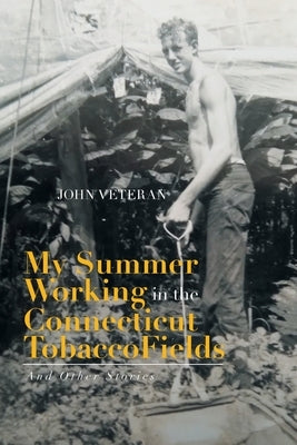 My Summer Working in the Connecticut Tobacco Fields: And Other Commentaries by Veteran, John
