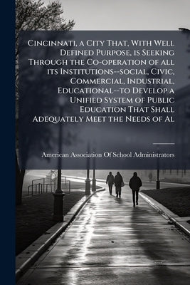 Cincinnati, a City That, With Well Defined Purpose, is Seeking Through the Co-operation of all its Institutions--social, Civic, Commercial, Industrial by American Association of School Administr
