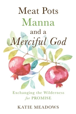 Meat Pots, Manna, and a Merciful God: Exchanging the Wilderness for Promise by Meadows, Katie