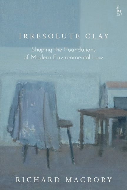 Irresolute Clay: Shaping the Foundations of Modern Environmental Law by Macrory Hon Kc, Richard