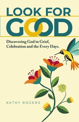 Look for Good: Discovering God in Grief, Celebration and the Every Days by Rogers, Kathy