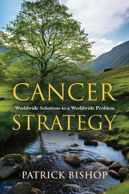 Cancer Strategy: Worldwide Solutions to a Worldwide Problem by Bishop, Patrick