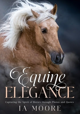 Equine Elegance: Capturing the Spirit of Horses through Photos and Quotes by Moore, Ia
