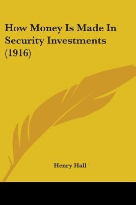 How Money Is Made In Security Investments (1916) by Hall, Henry