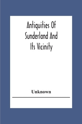 Antiquities Of Sunderland And Its Vicinity by Unknown