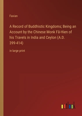 A Record of Buddhistic Kingdoms; Being an Account by the Chinese Monk Fâ-Hien of his Travels in India and Ceylon (A.D. 399-414): in large print by Faxian