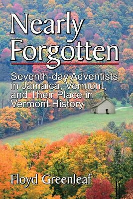Nearly Forgotten: Seventh-Day Adventists in Jamaica, Vermont, and Their Place in Vermont History by Greenleaf, Floyd