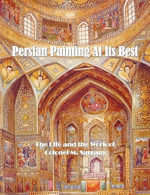 Persian Painting at Its Best: The Life and the Work of Colonel M. Sarram by Colonel M. Sarram, M. Sarram