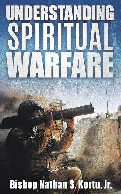 Understanding Spiritual Warfare by Kortu, Bishop Nathan S., Jr.