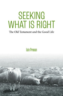 Seeking What Is Right: The Old Testament and the Good Life by Provan, Iain