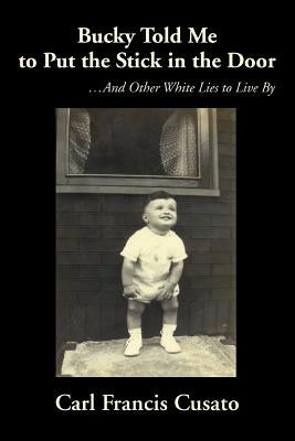 Bucky Told Me to Put the Stick in the Door: ...and Other White Lies to Live by by Cusato, Carl Francis