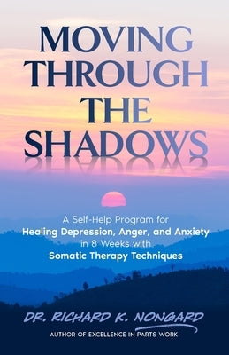 Moving Through the Shadows: A Self-Help Program for Healing Depression, Anxiety, and Anger in 8 Weeks with Somatic Therapy Techniques by Nongard, Richard