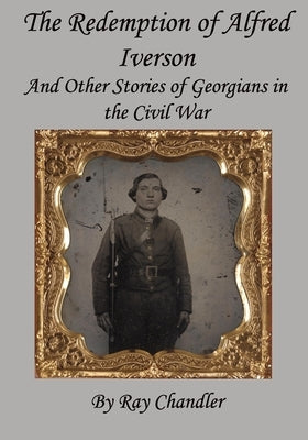The Redemption of Alfred Iverson: and other stories of Georgians in the Civil War by Chandler, Ray