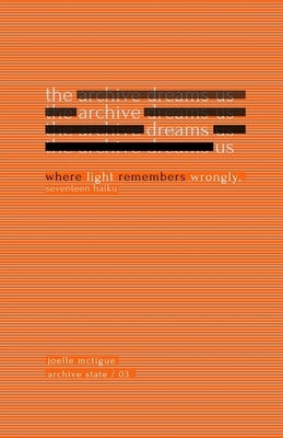 The Archive Dreams Us: Where Light Remembers Wrongly, Seventeen Haiku by McTigue, Joelle