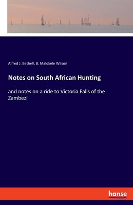 Notes on South African Hunting: and notes on a ride to Victoria Falls of the Zambezi by Bethell, Alfred J.