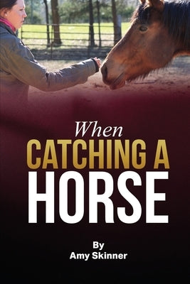 When Catching A Horse: Finding the heart of your horsemanship by Skinner, Amy
