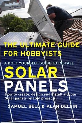 The Ultimate Guide for Hobbyists a Do It Yourself Guide to Install Solar Panels: How to Create, Design and Install All Your Solar Panels Related Proje by Delfin Cota, Alan Adrian