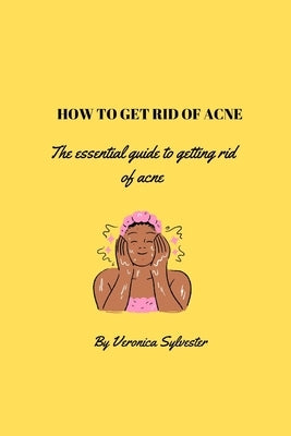 How to get rid of acne: The essential guide to getting rid of acne by Sylvester, Veronica