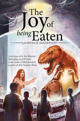 The Joy of Being Eaten: Journeys into the Bizarre Sexuality and Private Love Lives of the Ancient Layers of the Human Brain by Vandervert, Lawrence