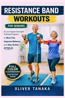 Resistance Band Workouts for Seniors: A Low-Impact Strength Training Program to Burn Fat, Improve Balance, and Stay Active After 60 by Tanaka, Oliver