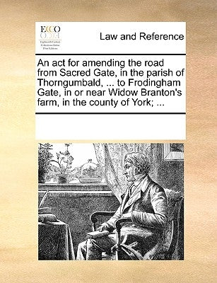 An ACT for Amending the Road from Sacred Gate, in the Parish of Thorngumbald, ... to Frodingham Gate, in or Near Widow Branton's Farm, in the County o by Multiple Contributors