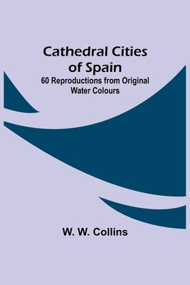 Cathedral Cities of Spain; 60 Reproductions from Original Water Colours by W. Collins, W.
