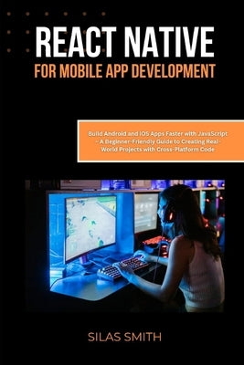 React Native for Mobile App Development: Build Android and iOS Apps Faster with JavaScript - A Beginner-Friendly Guide to Creating Real-World Projects by Smith, Silas