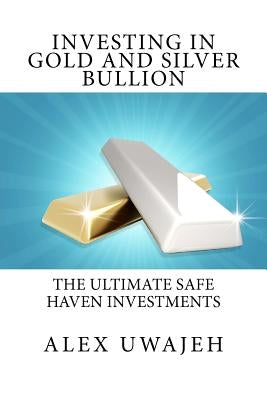 Investing in Gold and Silver Bullion: The Ultimate Safe Haven Investments by Uwajeh, Alex