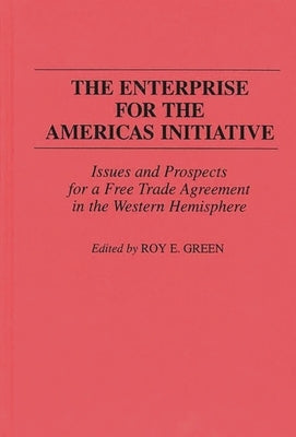 The Enterprise for the Americas Initiative: Issues and Prospects for a Free Trade Agreement in the Western Hemisphere by Green, Roy E.