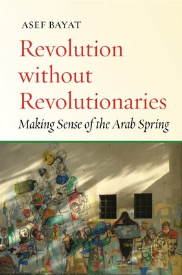 Revolution Without Revolutionaries: Making Sense of the Arab Spring by Bayat, Asef